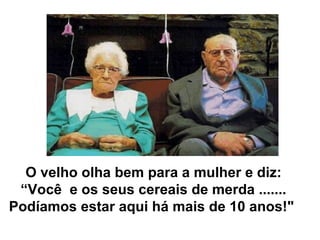 O velho olha bem para a mulher e diz:
 “Você e os seus cereais de merda .......
Podíamos estar aqui há mais de 10 anos!"
 