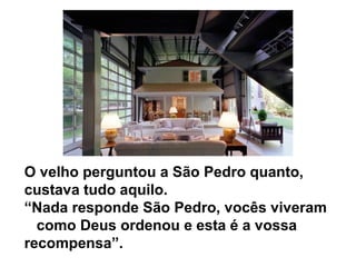O velho perguntou a São Pedro quanto,
custava tudo aquilo.
“Nada responde São Pedro, vocês viveram
  como Deus ordenou e esta é a vossa
recompensa”.
 