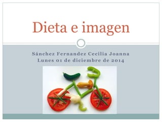 Dieta e imagen 
Sánchez Fernandez Ceci l ia Joanna 
Lunes 01 de diciembre de 2014 
 