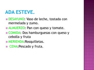  DESAYUNO:   Vaso de leche, tostada con
  mermelada y zumo.
 ALMUERZO: Pan con queso y tomate.
 COMIDA: Dos hamburguesas con queso y
  cebolla y fruta
 MERIENDA:Rosquilletas.
 CENA:Pescado y fruta.
 