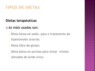 Dietas terapéuticas
 As máis usadas son:
o Dieta baixa en sodio, para o tratamento da
hipertensión arterial.
o Dieta libre de gluten.
o Dieta baixa en purinas para evitar niveles
elevados de ácido úrico.
 