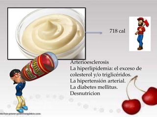718 cal

Arterioesclerosis
La hiperlipidemia: el exceso de
colesterol y/o triglicéridos.
La hipertensión arterial.
La diabetes mellitus.
Desnutricion
Por cada 250ml Coca-Cola contiene 105
calorías (Kcal).

 