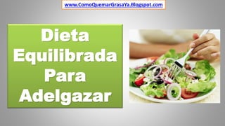 www.ComoQuemarGrasaYa.Blogspot.com 
Dieta 
Equilibrada 
Para 
Adelgazar 
 