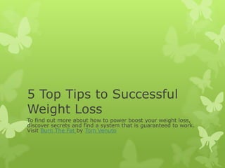5 Top Tips to Successful Weight Loss To find out more about how to power boost your weight loss, discover secrets and find a system that is guaranteed to work. Visit Burn The Fat by Tom Venuto 