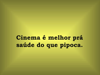 Cinema é melhor prá saúde do que pipoca. 