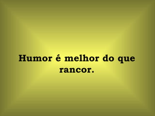 Humor é melhor do que rancor. 