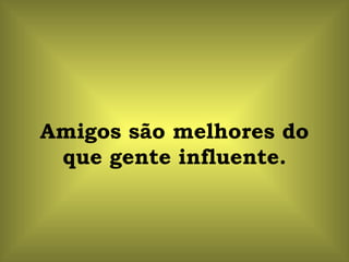 Amigos são melhores do que gente influente. 