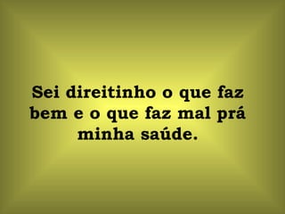 Sei direitinho o que faz bem e o que faz mal prá minha saúde. 