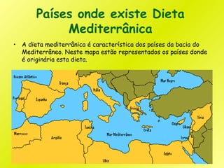 Países onde existe Dieta
Mediterrânica
• A dieta mediterrânica é característica dos países da bacia do
Mediterrâneo. Neste mapa estão representados os países donde
é originária esta dieta.
 