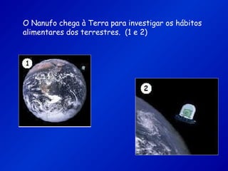 O Nanufo chega à Terra para investigar os hábitos
alimentares dos terrestres. (1 e 2)
 