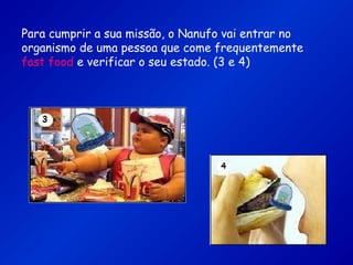 Para cumprir a sua missão, o Nanufo vai entrar no
organismo de uma pessoa que come frequentemente
fast food e verificar o seu estado. (3 e 4)
 