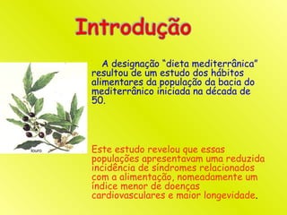 A designação “dieta mediterrânica”
resultou de um estudo dos hábitos
alimentares da população da bacia do
mediterrânico iniciada na década de
50.
Este estudo revelou que essas
populações apresentavam uma reduzida
incidência de síndromes relacionados
com a alimentação, nomeadamente um
índice menor de doenças
cardiovasculares e maior longevidade.
louro
 