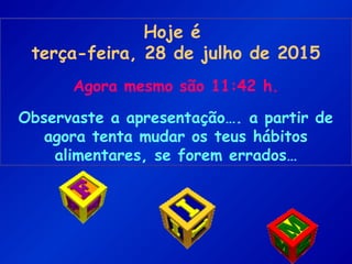 Hoje é
terça-feira, 28 de julho de 2015
Agora mesmo são 11:42 h.
Observaste a apresentação…. a partir de
agora tenta mudar os teus hábitos
alimentares, se forem errados…
 