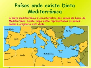 F.Pires
Países onde existe Dieta
Mediterrânica
• A dieta mediterrânica é característica dos países da bacia do
Mediterrâneo. Neste mapa estão representados os países,
donde é originária esta dieta.
 
