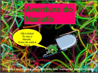 F.Pires
Aventura do
Nanufo
Aventura do
Nanufo
Olá a todos!
Eu sou o
Nanufo.
Estou de visita à
Terra.
O Nanufo é microscópico e vem da Nanolândia fazer investigações sobre alimentação
 