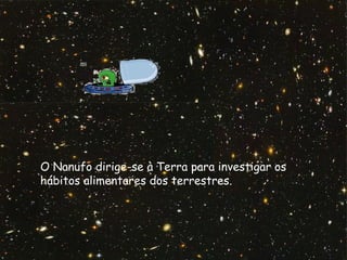 F.Pires
O Nanufo dirige-se à Terra para investigar os
hábitos alimentares dos terrestres.
 