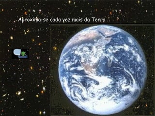 F.Pires
Aproxima-se cada vez mais da Terra
 