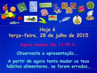 F.Pires
Hoje é
terça-feira, 28 de julho de 2015
Agora mesmo são 11:42 h.
Observaste a apresentação….
A partir de agora tenta mudar os teus
hábitos alimentares, se forem errados…
 