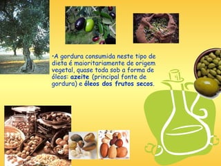 F.Pires
•A gordura consumida neste tipo de
dieta é maioritariamente de origem
vegetal, quase toda sob a forma de
óleos: azeite (principal fonte de
gordura) e óleos dos frutos secos.
 