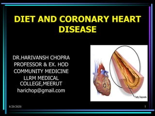 DIET AND CORONARY HEART
DISEASE
DR.HARIVANSH CHOPRA
PROFESSOR & EX. HOD
COMMUNITY MEDICINE
LLRM MEDICAL
COLLEGE,MEERUT
harichop@gmail.com
8/20/2020 1
 