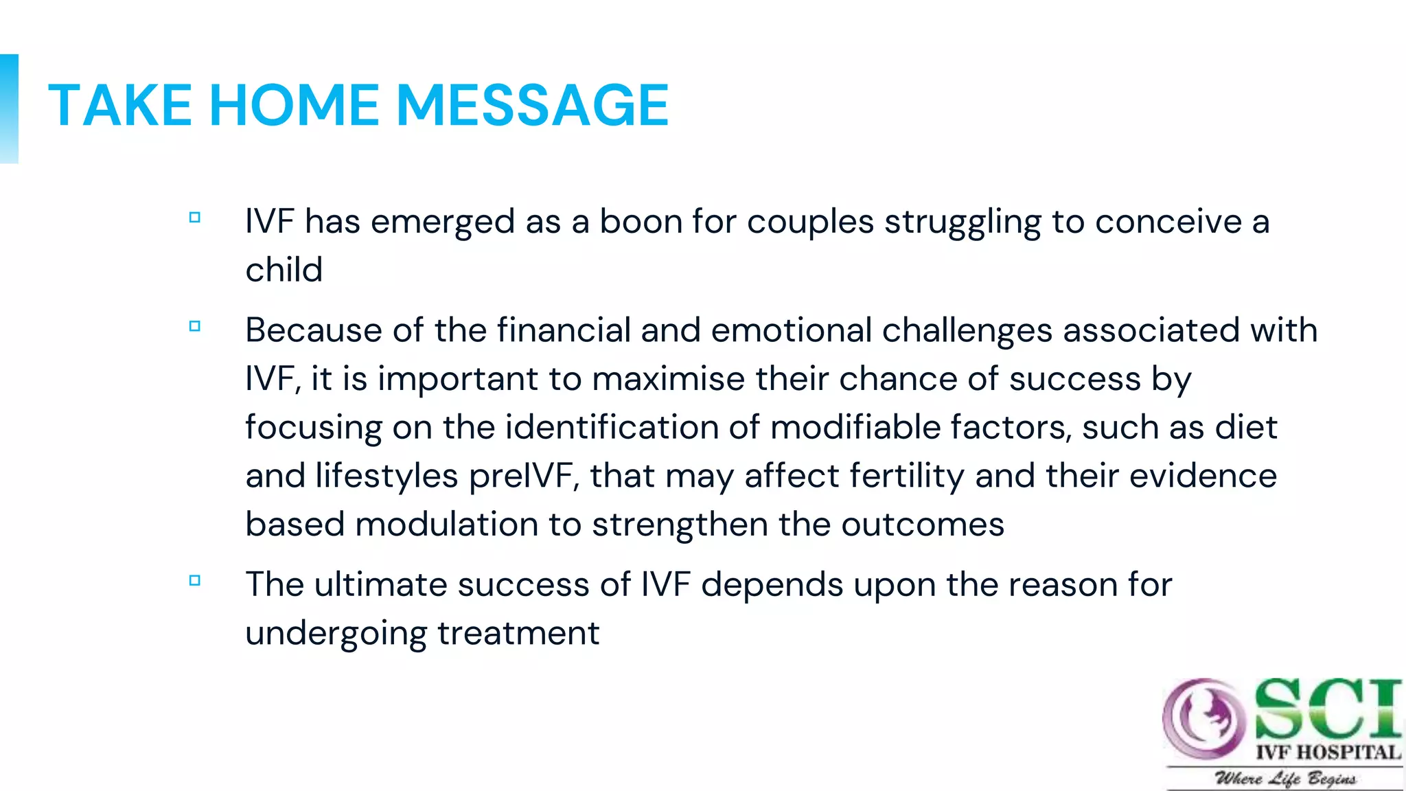TAKE HOME MESSAGE
▫ IVF has emerged as a boon for couples struggling to conceive a
child
▫ Because of the financial and emotional challenges associated with
IVF, it is important to maximise their chance of success by
focusing on the identification of modifiable factors, such as diet
and lifestyles preIVF, that may affect fertility and their evidence
based modulation to strengthen the outcomes
▫ The ultimate success of IVF depends upon the reason for
undergoing treatment
79
 