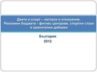 Диета и спорт – нагласи и отношение.
Рекламни бюджети - фитнес центрове, спортни стоки
             и хранителни добавки

                   България
                     2012
 