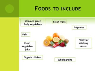 F OODS   TO INCLUDE

  Steamed green      Fresh fruits
 leafy vegetables
                                        Legumes

Fish

                                           Plenty of
  Fresh                                    drinking
vegetable                                   water
   juice

 Organic chicken
                         Whole grains
 