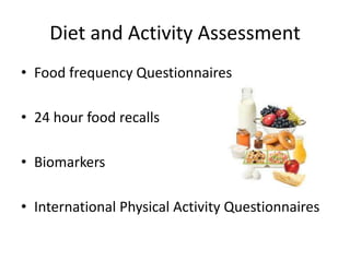Diet and Activity Assessment
• Food frequency Questionnaires
• 24 hour food recalls
• Biomarkers
• International Physical Activity Questionnaires
 