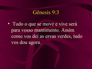 Gênesis 9:3
• Tudo o que se move e vive será
  para vosso mantimento. Assim
  como vos dei as ervas verdes, tudo
  vos dou agora.
 
