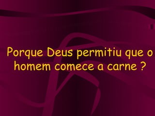 Porque Deus permitiu que o
 homem comece a carne ?
 