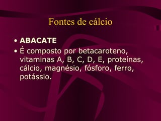 Fontes de cálcio
• ABACATE
• É composto por betacaroteno,
  vitaminas A, B, C, D, E, proteínas,
  cálcio, magnésio, fósforo, ferro,
  potássio.
 