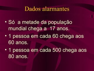 Dados alarmantes

• Só a metade da população
  mundial chega a 17 anos.
• 1 pessoa em cada 60 chega aos
  60 anos.
• 1 pessoa em cada 500 chega aos
  80 anos.
 