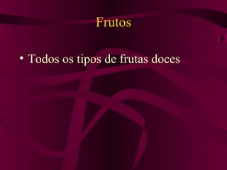Frutos

• Todos os tipos de frutas doces
 