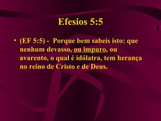 Efesios 5:5
• (EF 5:5) - Porque bem sabeis isto: que
  nenhum devasso, ou impuro, ou
  avarento, o qual é idólatra, tem herança
  no reino de Cristo e de Deus.
 