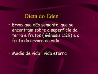 Dieta do Éden
• Ervas que dão semente, que se
  encontram sobre a superfície da
  terra e frutos ( Gênesis 1:29) e o
  fruto da arvore da vida

• Media de vida , vida eterna
 