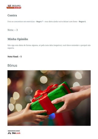 Nota: – 2
Contra
Fora se concentrar em exercícios – Regra 7 – essa dieta ainda vai te deixar com fome – Regra 6.
Nota: – 3
Minha Opinião
Não siga esta dieta de forma alguma, só pela nota dela (negativa), você deve entender o porquê não
segui-la.
Nota Final: – 5
Bônus
 