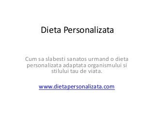 Dieta Personalizata
Cum sa slabesti sanatos urmand o dieta
personalizata adaptata organismului si
stilului tau de viata.
www.dietapersonalizata.com
 