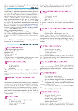 tily, sorvetes, picolés. Evite sempre leite de soja, milho verde,   Modo de Preparo: Tempere a carne com o sal e o molho inglês e
pipoca, castanhas, coco e amendoim                                  leve à chapa quente durante 02 minutos (para cada lado).
                                                  BEBIDAS
Os refrigerantes, além de conterem uma quantidade grande de
glicose (açúcar), aumentam o tamanho do estômago, pelo exces-
so de gases que despreendem. Caso queira usar refrigerantes,
use os diet ou light de baixas calorias e em goles pequenos e
                                                                    C    AMARÕES COZIDOS AO SUCO DE LI-
                                                                         MÃO

espaçados para evitar os gases despreendidos. Use-os pouco! A       -        100 gramas de camarão
cerveja e o shopp são bebidas que mais engordam, elas param o       -        Suco de limão
efeito do medicamentos por três dias. NÃO AS USE NUNCA. O           -        Água e sal
vinho chega a parar o efeito da fórmula por dois dias. EVITE-       Modo de Preparo : Limpe e cozinhe os camarões em água e
OS SEMPRE! As bebidas doces chegam a parar o medicamento            sal. Escorra e tempere com suco de limão. Sirva com salada de
por 24 horas. Caso tenha um com- QUALQUER BEBIDA ALCOOLI-           agrião.
promisso social e haja necessidade CA É PREJUDICIAL A SAÚDE E
de uso de bebidas alcoólicas, dê um TAMBÉM RETARDA O EMAGRE-
espaço de PELO MENOS 8 horas
entre a ingestão do medicamento e
                                            CIMENTO.


a BEBIDA. Dê preferência a destilados: Whisque, rum, gim vo-
                                                                    C
                                                                    -
                                                                         OUVE-FLOR NA MANTEIGA QUEIMADA

                                                                            01 xícara de couve-ﬂor;
dka, cachaça, que poderão ser misturados ou não, a refrigeran-      -       01 colher (sobr.) manteiga fresca, água e sal.
tes diets. NÃO USANDO bebidas o resultado será sensivelmente        Modo de Preparo: Cozinhe a couve-ﬂor em água fervente e sal,
melhor.                                                             cerca de 8 minutos. Escorra. Leve ao fogo uma panela com
                                                                    manteiga e deixe esquentar até começar a escurecer. Regue a
�        Poderá ser usado também os sucos em pó, experimente        couve-ﬂor e mexa cuidadosamente. Sirva com 100 grs. De bife
o Clight Diet nos seus vários sabores.                              grelhado.

                             RECEITAS SALGADAS:


A    CELGA REFOGADA:
     01 prato sobremesa) de acelga;
                                                                    C
                                                                    -
                                                                         ONTRA FILÉ NA CHAPA

                                                                             100 grs. De contra ﬁlé magro
01 colher de óleo de milho;                                         -        01 colher (sobr.) de molho inglês;
01 dente de alho;                                                   -        ½ colher (café) de sal;
01 colher (café) de sal;                                            -        Óleo de milho.
água fervente                                                       Modo de Preparo: Tempere o contra ﬁlé com o sal e molho in-
Modo de Preparo: Escalde a acelga em água fervente e refogue        glês. Unte uma chapa com óleo, deixe esquentar e deite o contra
ao alho óleo. Junte o sal. Sirva com 100 grs. De ﬁlé                ﬁlé por 2 minutos de cada lado.


B
-
     ROTOS DE FEIJÃO-SOJA

         01 xícara de brotos ;
                                                                    C    ALDO DE ERVILHAS COM OVOS

                                                                                                Cozinhar 200 grs. De ervilha fresca
-        Molho tipo francês.                                        e limpa. Bater no liquidiﬁcador , peneirar o caldo de carne, um
-        Água e sal.                                                pouco de água para desengrossar. Deixe ferver por 05 minutos.
Modo de Preparo: Escalde os brotos de feijão em água fervente       Tomar ainda quente.
e sal.
Escorra e tempere com uma colher de molho. Sirva sobre folhas
de alface.                                                          C
                                                                    -
                                                                         ANAPÉS MAGROS

                                                                             Tome duas fatias de pão (glúten)

B    ERINGELA RECHEADA COM CARNE                                    -
                                                                    -
                                                                             Corte as bordas, e depois em quatro;
                                                                             Passe um pouco de requeijão cremoso em cada uma de-
                                                                    las e por cima passe outra camada de patê de galinha a gosto.
Uma berinjela do tamanho grande, tem o seu miolo com semente        -        Coloque uma fatia de queijo mussarela cobrindo todo o
retirado e recebe um recheio de carne moída, bem temperado e        pão e uma rodela de cebola.
suculento, colocado em seu interior. A tampa que foi retirada,      -        Leve ao forno por 10 minutos para gratinar. Bom Ape-
para limpar o interior, é recolocada com palitos. A berinjela é     tite.
levada a cozer em panela com um pouco de óleo e tampa-se.           -        Usar no máximo uma vez ao dia.
Cozer por dez minutos e pingar um pouco de água. Regar por
fora com um pouco do molho usado no interior, antes de servir.
Tempere a gosto.                                                    C
                                                                    -
                                                                         OSTELAS DE VITELA

                                                                            02 costelas de vitela (120 grs.);

B
-
     IFE NA CHAPA

         100 grs. De carne magra própria para bife
                                                                    -
                                                                    -
                                                                    -
                                                                            ½ colheres (chá) de sal
                                                                            01 colher (sobr.) de suco de limão;
                                                                            01 colher (chá) de ólleo de milho;
-        ½ colher (chá) de sal;                                     -       frigideira ante-aderente.
-        1 colher (chá) de molho inglês;                            Modo de Preparo: Tempere as costeletas com sal, óleo e suco
-        Óleo de milho.                                             de limão e leve ao fogo na frigideira indicada. Asse durante 2
 