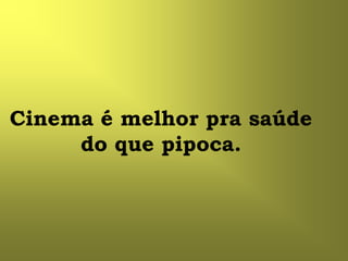 Cinema é melhor pra saúde
     do que pipoca.
 