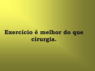 Exercício é melhor do que
         cirurgia.
 