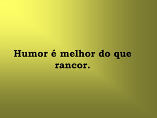 Humor é melhor do que
       rancor.
 