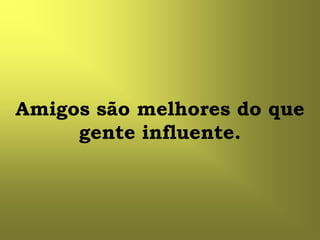 Amigos são melhores do que
     gente influente.
 