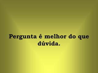 Pergunta é melhor do que
        dúvida.
 