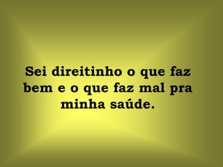 Sei direitinho o que faz
bem e o que faz mal pra
     minha saúde.
 
