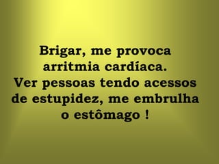 Brigar, me provoca
    arritmia cardíaca.
Ver pessoas tendo acessos
de estupidez, me embrulha
       o estômago !
 