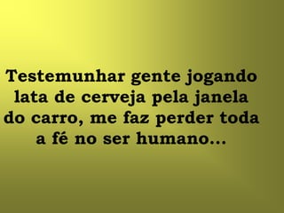Testemunhar gente jogando
 lata de cerveja pela janela
do carro, me faz perder toda
    a fé no ser humano...
 