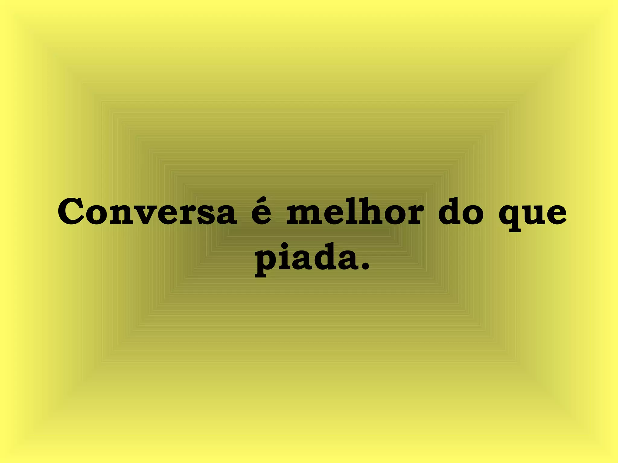 Conversa é melhor do que
piada.
 