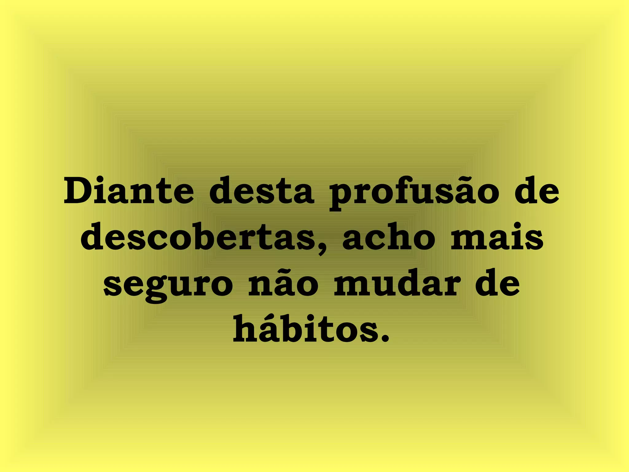 Diante desta profusão de
descobertas, acho mais
seguro não mudar de
hábitos.
 