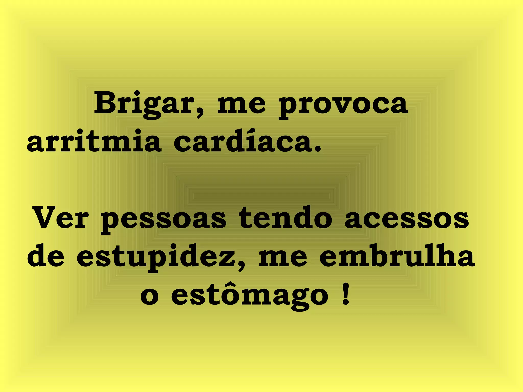 Brigar, me provoca
arritmia cardíaca.
Ver pessoas tendo acessos
de estupidez, me embrulha
o estômago !
 