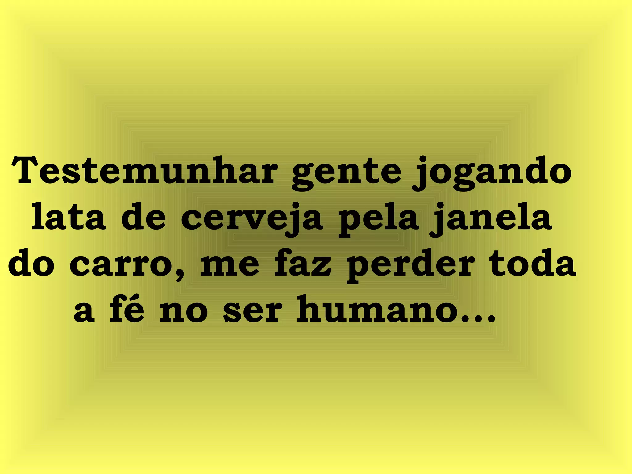 Testemunhar gente jogando
lata de cerveja pela janela
do carro, me faz perder toda
a fé no ser humano...
 
